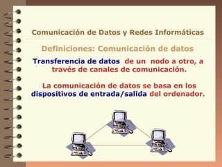 Comunicación de Datos y Redes Informáticas

  Definiciones: Comunicación de datos
Transferencia de datos de un nodo a otro, a
    través de canales de comunicación.

   La comunicación de datos se basa en los
dispositivos de entrada/salida del ordenador.
 