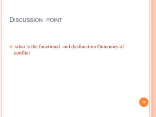 DISCUSSION POINT
 what is the functional and dysfunction Outcomes of
conflict
17
 