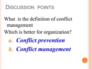DISCUSSION POINTS
What is the definition of conflict
management
Which is better for organization?
a. Conflict prevention
b. Conflict management
 