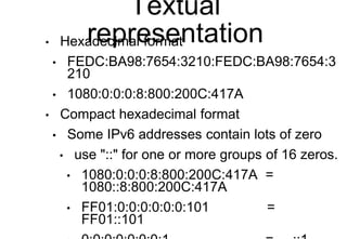 Textual
representation
• Hexadecimal format
• FEDC:BA98:7654:3210:FEDC:BA98:7654:3
210
• 1080:0:0:0:8:800:200C:417A
• Comp...