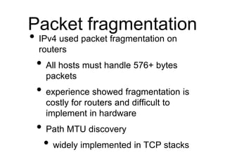 Packet fragmentation
• IPv4 used packet fragmentation on
routers
• All hosts must handle 576+ bytes
packets
• experience s...