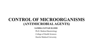CONTROL OF MICROORGANISMS
(ANTIMICROBIALAGENTS)
SAMIRA FATTAH HAMID
Ph.D. Medical Bacteriology
College of Health Sciences
Hawler Medical University
 