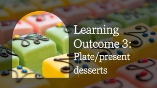 Learning
Outcome 3:
Plate/present
desserts
 