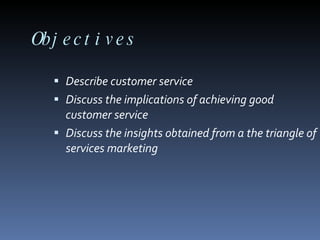Objectives Describe customer service Discuss the implications of achieving good customer service Discuss the insights obtained from a the triangle of services marketing 