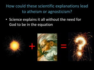 How could these scientific explanations lead to atheism or agnosticism? Science explains it all without the need for God to be in the equation  + = 