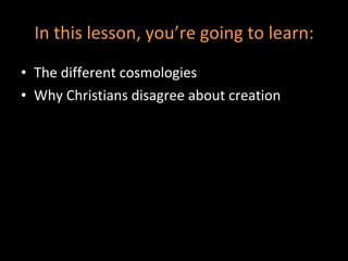 In this lesson, you’re going to learn: The different cosmologies Why Christians disagree about creation 