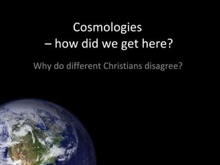 Cosmologies  – how did we get here? Why do different Christians disagree? 