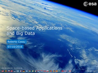 ESA UNCLASSIFIED - For Official Use
Space-based Applications
and Big Data
Roberto Cossu
07/10/2016
 