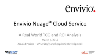 Envivio Nuage℠ Cloud Service
A Real World TCO and ROI Analysis
March 3, 2015
Arnaud Perrier – VP Strategy and Corporate Development
 