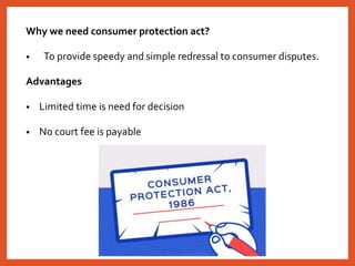 Why we need consumer protection act?
• To provide speedy and simple redressal to consumer disputes.
Advantages
• Limited time is need for decision
• No court fee is payable
 