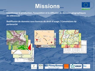 Missions
Coordonner la production, l’acquisition et la diffusion de données géographiques
de références

Rediffusion de données sous licences de droit d’usage / Conventions de
partenariat




                                                                                   Centre Régional Auvergnat de l’Information Géographique - 2012
 