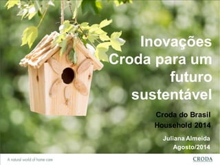 Inovações 
Croda para um 
futuro 
sustentável 
Croda do Brasil 
Household 2014 
Juliana Almeida 
Agosto/2014 
 