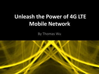 Unleash the Power of 4G LTE
Mobile Network
By Thomas Wu
 
