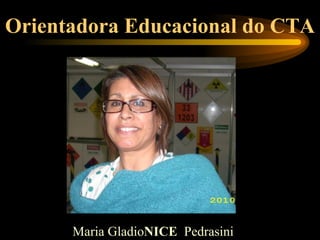 Orientadora Educacional do CTA




      Maria GladioNICE Pedrasini
 