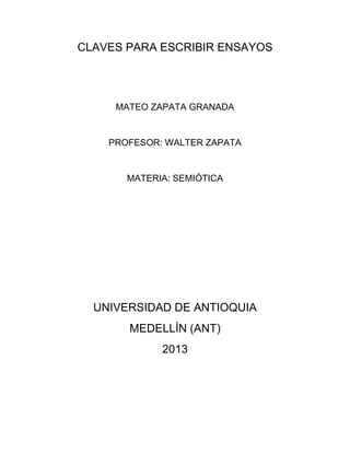 CLAVES PARA ESCRIBIR ENSAYOS
MATEO ZAPATA GRANADA
PROFESOR: WALTER ZAPATA
MATERIA: SEMIÓTICA
UNIVERSIDAD DE ANTIOQUIA
MEDELLÍN (ANT)
2013
 