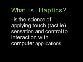 What is Haptics?
-is the science of
applying touch (tactile)
sensation and control to
interaction with
computer applications
 