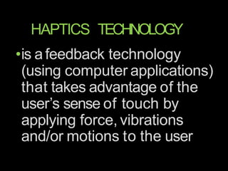 HAPTICS TECHNOLOGY
•is afeedback technology
(using computer applications)
that takes advantage of the
user’s sense of touch by
applying force, vibrations
and/or motions to the user
 