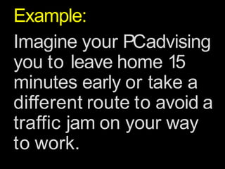 Example:
Imagine your PCadvising
you to leave home 15
minutes early or take a
different route to avoid a
traffic jam on your way
to work.
 
