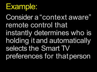 Example:
Consider a“context aware”
remote control that
instantly determines who is
holding it and automatically
selects the Smart TV
preferences for thatperson
 