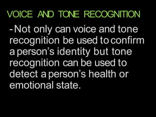 VOICE AND TONE RECOGNITION
-Not only can voice and tone
recognition be used toconfirm
aperson’s identity but tone
recognition can be used to
detect aperson’s health or
emotional state.
 