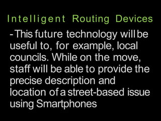 I n t e l l i g e n t Routing Devices
-This future technology willbe
useful to, for example, local
councils. While on the move,
staff will be able to provide the
precise description and
location ofastreet-based issue
using Smartphones
 