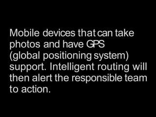Mobile devices thatcan take
photos and have GPS
(global positioning system)
support. Intelligent routing will
then alert the responsible team
to action.
 