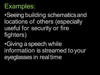 Examples:
•Seeing building schematicsand
locations of others (especially
useful for security or fire
fighters)
•Giving aspeech while
information is streamed toyour
eyeglasses in realtime
 