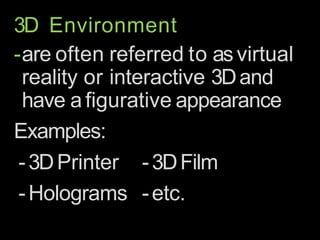 3D Environment
-are often referred to asvirtual
reality or interactive 3Dand
have afigurative appearance
Examples:
-3DPrinter
-Holograms
-3DFilm
-etc.
 