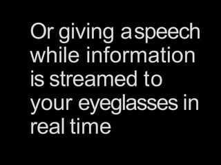 Or giving aspeech
while information
is streamed to
your eyeglasses in
real time
 