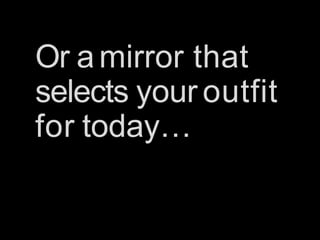 Or amirror that
selects your outfit
for today…
 