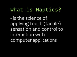 What is Haptics?
- is the science of
applying touch (tactile)
sensation and control to
interaction with
computer applications
 