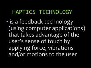 HAPTICS TECHNOLOGY
• is a feedback technology
(using computer applications)
that takes advantage of the
user’s sense of touch by
applying force, vibrations
and/or motions to the user
 