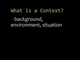 What is a Context?
- background,
environment, situation
 