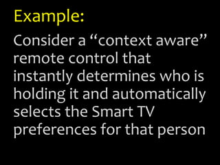 Example:
Consider a “context aware”
remote control that
instantly determines who is
holding it and automatically
selects the Smart TV
preferences for that person
 