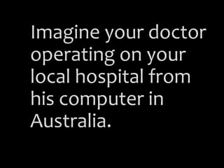 Imagine your doctor
operating on your
local hospital from
his computer in
Australia.
 