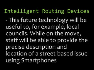 Intelligent Routing Devices
- This future technology will be
useful to, for example, local
councils. While on the move,
staff will be able to provide the
precise description and
location of a street-based issue
using Smartphones
 
