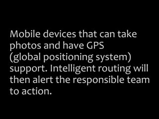 Mobile devices that can take
photos and have GPS
(global positioning system)
support. Intelligent routing will
then alert the responsible team
to action.
 