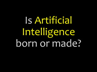 Is Artificial
Intelligence
born or made?
 