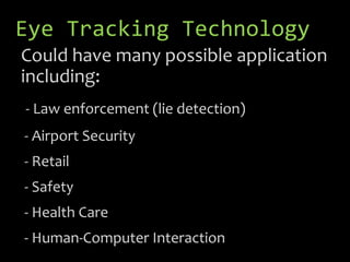 Eye Tracking Technology
Could have many possible application
including:
- Law enforcement (lie detection)
- Airport Security
- Retail
- Safety
- Health Care
- Human-Computer Interaction
 