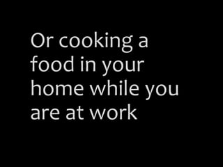 Or cooking a
food in your
home while you
are at work
 