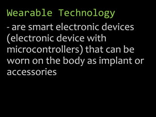 Wearable Technology
- are smart electronic devices
(electronic device with
microcontrollers) that can be
worn on the body as implant or
accessories
 