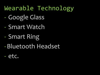 Wearable Technology
- Google Glass
- Smart Watch
- Smart Ring
-Bluetooth Headset
- etc.
 