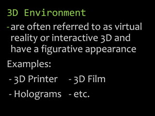 3D Environment
-are often referred to as virtual
reality or interactive 3D and
have a figurative appearance
Examples:
- 3D Printer - 3D Film
- Holograms - etc.
 
