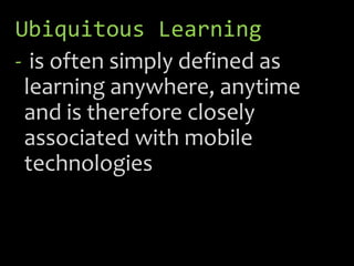 Ubiquitous Learning
- is often simply defined as
learning anywhere, anytime
and is therefore closely
associated with mobile
technologies
 