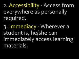 2. Accessibility - Access from
everywhere as personally
required.
3. Immediacy - Wherever a
student is, he/she can
immediately access learning
materials.
 