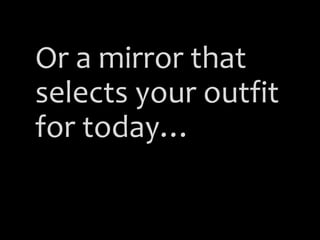 Or a mirror that
selects your outfit
for today…
 