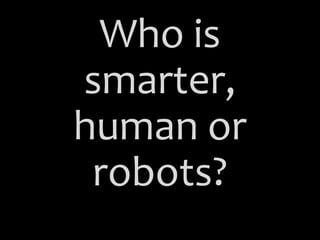 Who is
smarter,
human or
robots?
 