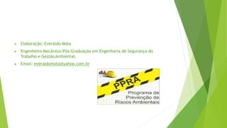 ▶ Elaboração: Everaldo Mota
▶ Engenheiro Mecânico/Pós-Graduação em Engenharia de Segurança do
Trabalho e Gestão Ambiental.
▶ Email: everaldomota@yahoo.com.br
 