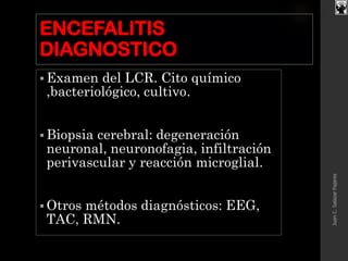 ENCEFALITIS
DIAGNOSTICO
 Examen del LCR. Cito químico
,bacteriológico, cultivo.
 Biopsia cerebral: degeneración
neuronal, neuronofagia, infiltración
perivascular y reacción microglial.
 Otros métodos diagnósticos: EEG,
TAC, RMN.
JuanC.SalazarPajares
 