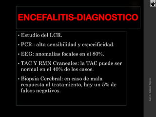 ENCEFALITIS-DIAGNOSTICO
 Estudio del LCR.
 PCR : alta sensibilidad y especificidad.
 EEG: anomalías focales en el 80%.
 TAC Y RMN Craneales: la TAC puede ser
normal en el 40% de los casos.
 Biopsia Cerebral: en caso de mala
respuesta al tratamiento, hay un 5% de
falsos negativos.
JuanC.SalazarPajares
 